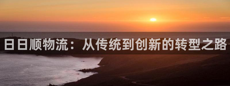旺财28官网下载链接是什么：日日顺物流：从传统到创新的转型之